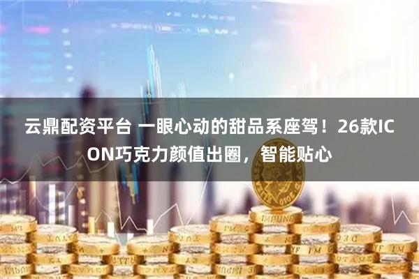 云鼎配资平台 一眼心动的甜品系座驾!26款ICON巧克力颜值出圈,智能贴心