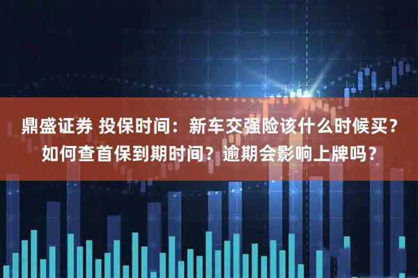 鼎盛证券 投保时间：新车交强险该什么时候买？如何查首保到期时间？逾期会影响上牌吗？