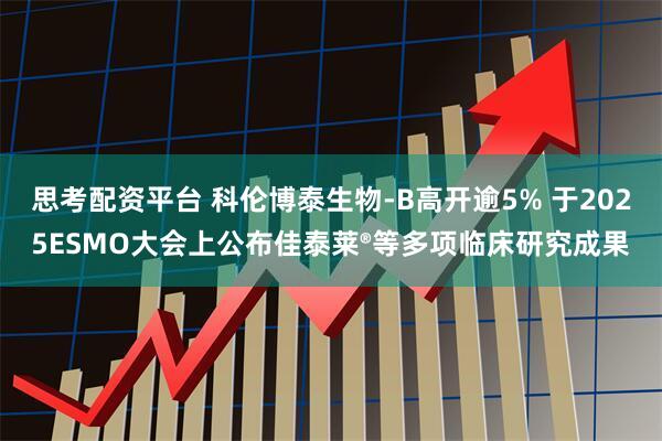 思考配资平台 科伦博泰生物-B高开逾5% 于2025ESMO大会上公布佳泰莱®等多项临床研究成果