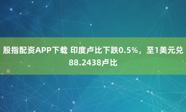 股指配资APP下载 印度卢比下跌0.5%，至1美元兑88.2438卢比