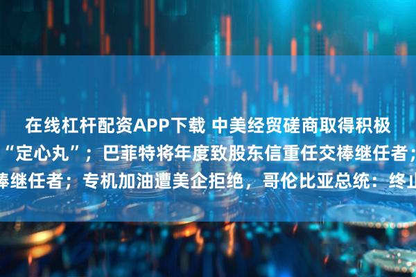 在线杠杆配资APP下载 中美经贸磋商取得积极成果,给世界经济吃下“定心丸”;巴菲特将年度致股东信重任交棒继任者;专机加油遭美企拒绝,哥伦比亚总统:终止与其合作丨早报