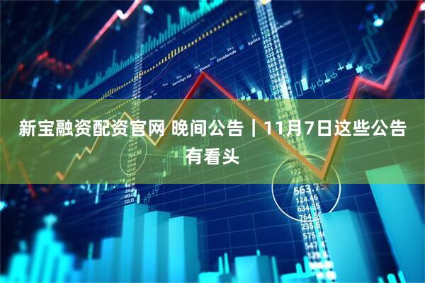 新宝融资配资官网 晚间公告｜11月7日这些公告有看头
