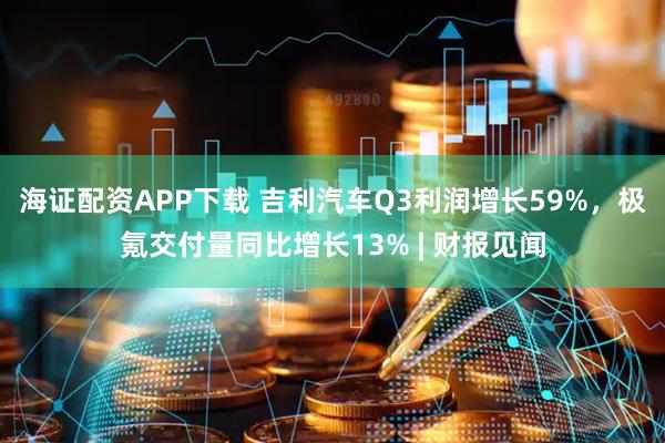 海证配资APP下载 吉利汽车Q3利润增长59%,极氪交付量同比增长13% | 财报见闻