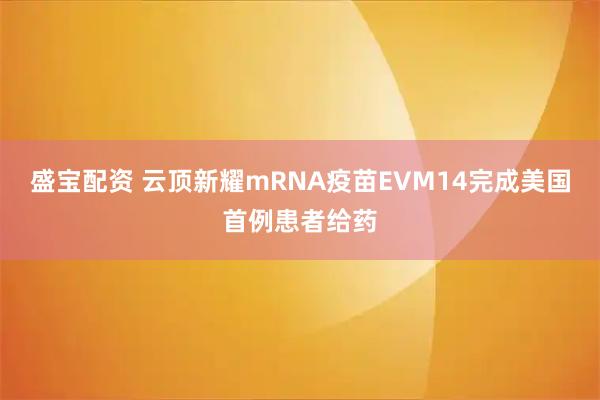 盛宝配资 云顶新耀mRNA疫苗EVM14完成美国首例患者给药