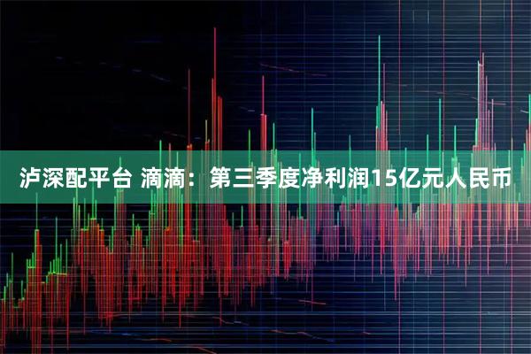 泸深配平台 滴滴:第三季度净利润15亿元人民币