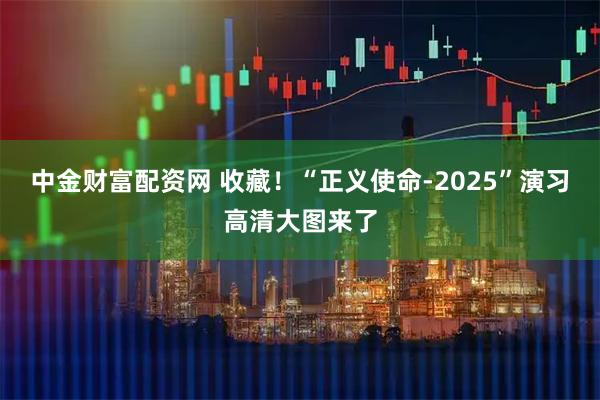 中金财富配资网 收藏！“正义使命-2025”演习高清大图来了