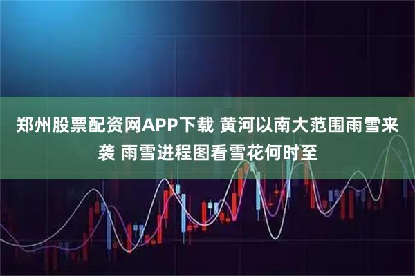 郑州股票配资网APP下载 黄河以南大范围雨雪来袭 雨雪进程图看雪花何时至
