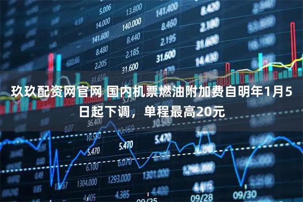 玖玖配资网官网 国内机票燃油附加费自明年1月5日起下调，单程最高20元