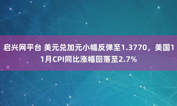 启兴网平台 美元兑加元小幅反弹至1.3770,美国11月CPI同比涨幅回落至2.7%
