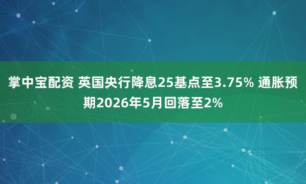 掌中宝配资 英国央行降息25基点至3.75% 通胀预期2026年5月回落至2%