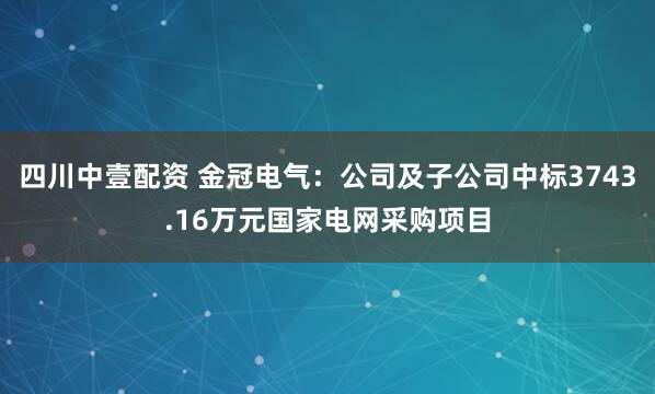 四川中壹配资 金冠电气:公司及子公司中标3743.16万元国家电网采购项目