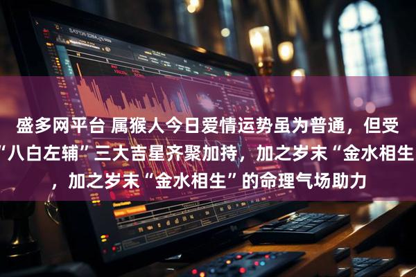 盛多网平台 属猴人今日爱情运势虽为普通，但受“天德”“月德”“八白左辅”三大吉星齐聚加持，加之岁末“金水相生”的命理气场助力