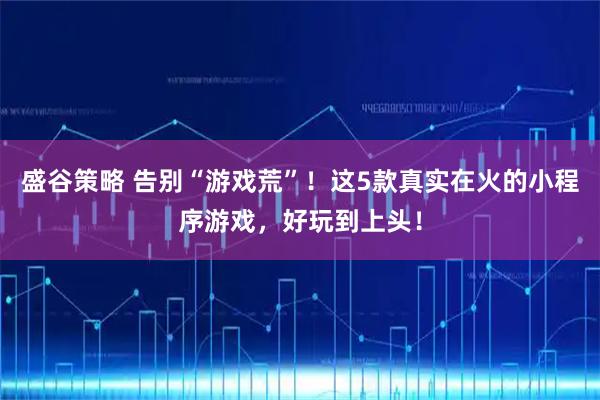 盛谷策略 告别“游戏荒”!这5款真实在火的小程序游戏,好玩到上头!