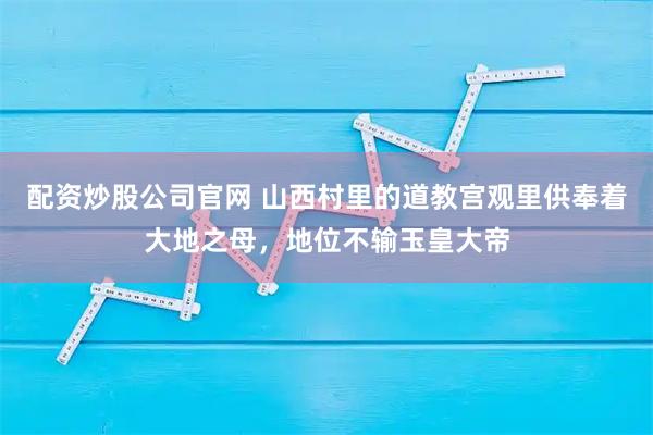 配资炒股公司官网 山西村里的道教宫观里供奉着大地之母，地位不输玉皇大帝