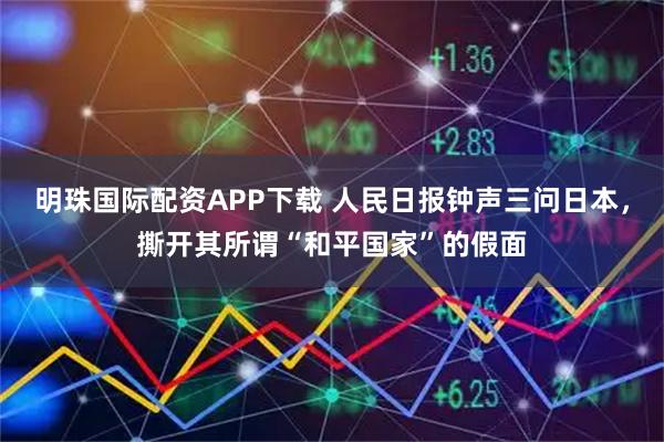 明珠国际配资APP下载 人民日报钟声三问日本，撕开其所谓“和平国家”的假面