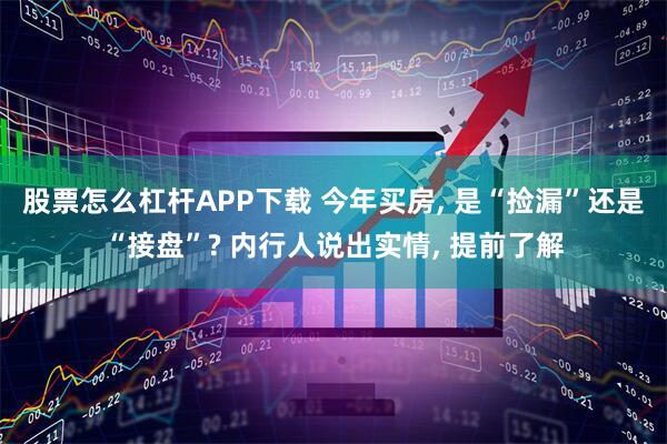 股票怎么杠杆APP下载 今年买房, 是“捡漏”还是“接盘”? 内行人说出实情, 提前了解