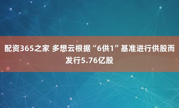 配资365之家 多想云根据“6供1”基准进行供股而发行5.76亿股