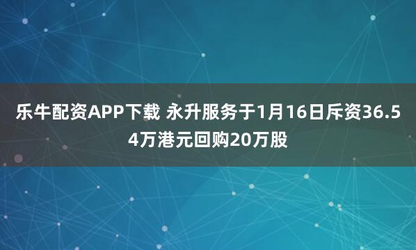 乐牛配资APP下载 永升服务于1月16日斥资36.54万港元回购20万股